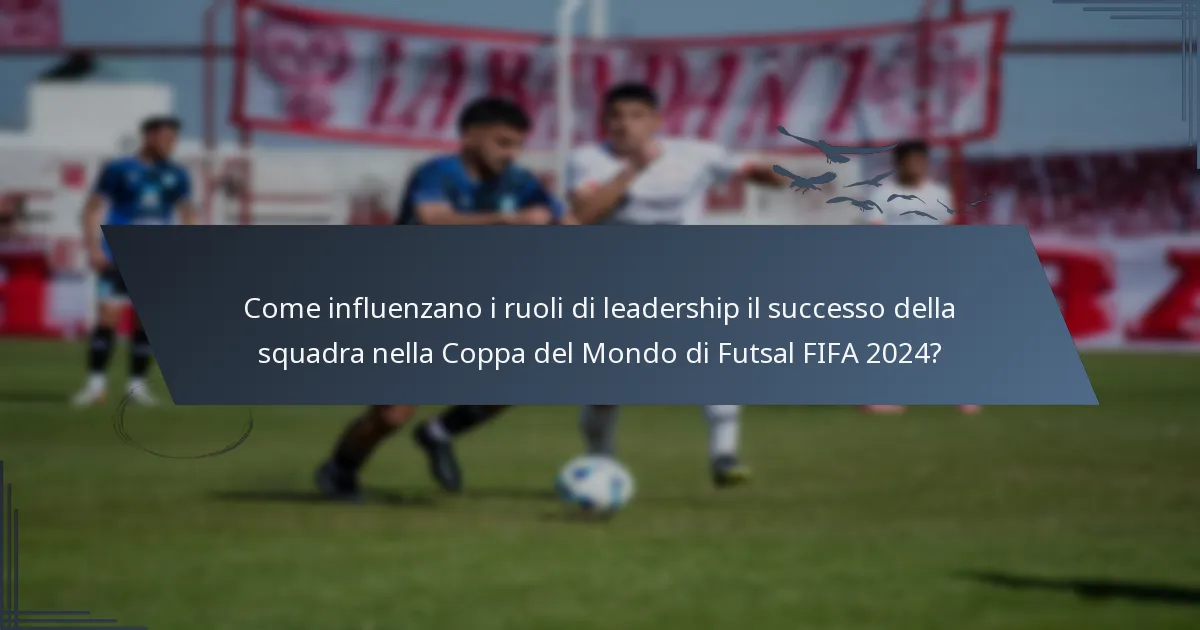 Come influenzano i ruoli di leadership il successo della squadra nella Coppa del Mondo di Futsal FIFA 2024?