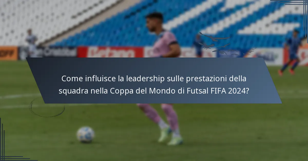 Come influisce la leadership sulle prestazioni della squadra nella Coppa del Mondo di Futsal FIFA 2024?