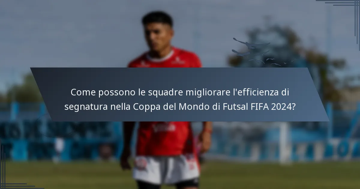 Come possono le squadre migliorare l'efficienza di segnatura nella Coppa del Mondo di Futsal FIFA 2024?