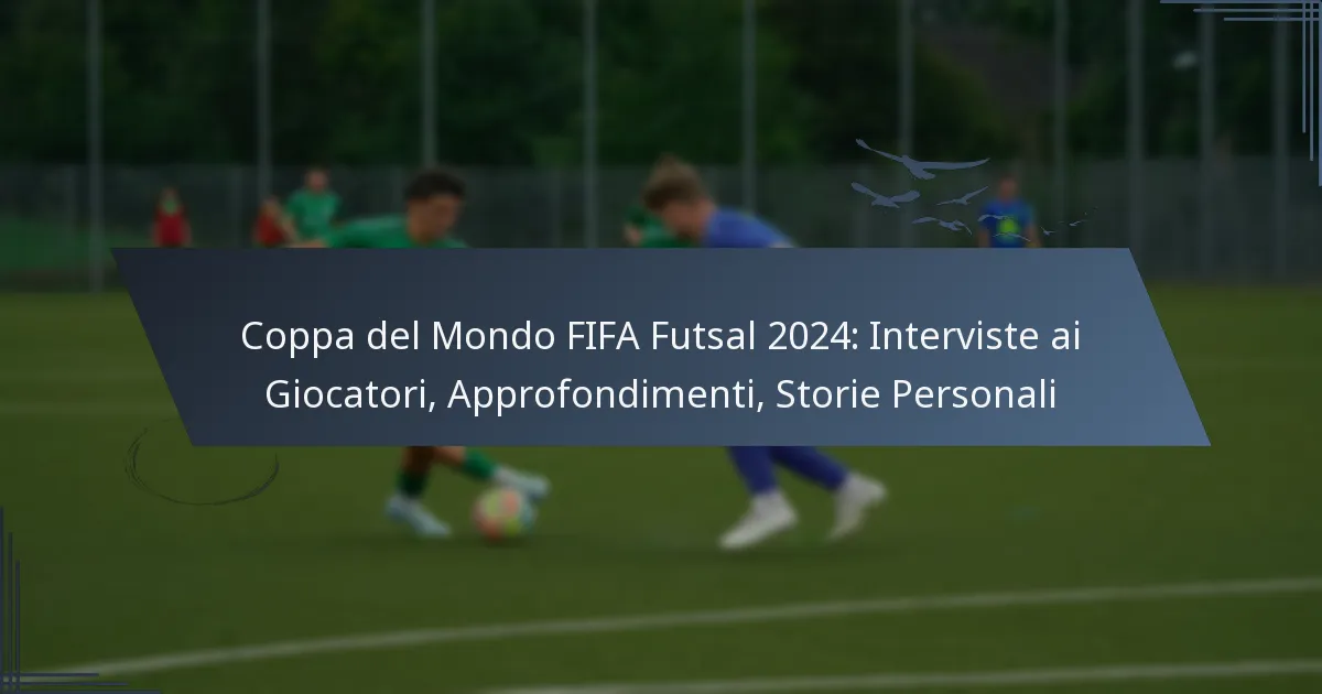 Coppa del Mondo FIFA Futsal 2024: Interviste ai Giocatori, Approfondimenti, Storie Personali