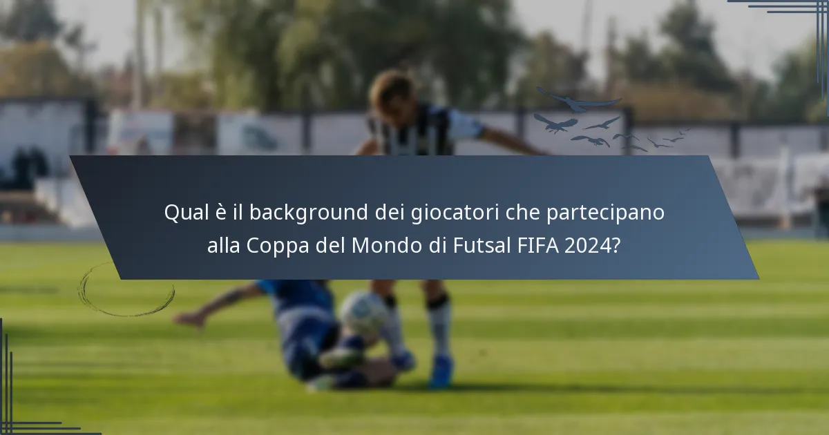 Qual è il background dei giocatori che partecipano alla Coppa del Mondo di Futsal FIFA 2024?