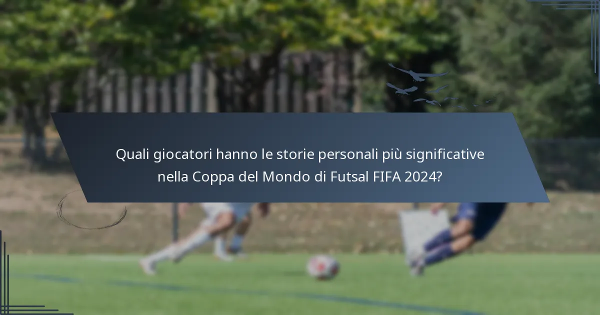 Quali giocatori hanno le storie personali più significative nella Coppa del Mondo di Futsal FIFA 2024?