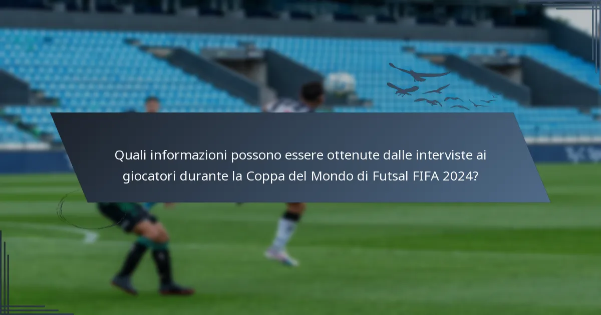 Quali informazioni possono essere ottenute dalle interviste ai giocatori durante la Coppa del Mondo di Futsal FIFA 2024?