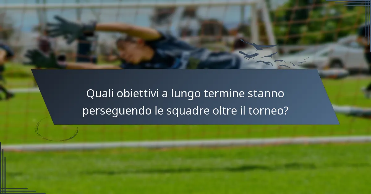 Quali obiettivi a lungo termine stanno perseguendo le squadre oltre il torneo?