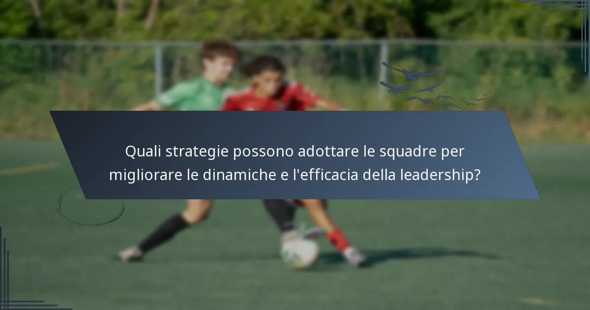 Quali strategie possono adottare le squadre per migliorare le dinamiche e l'efficacia della leadership?